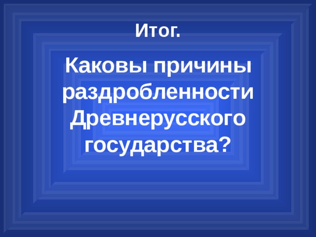 Итог. Каковы причины раздробленности Древнерусского государства? 
