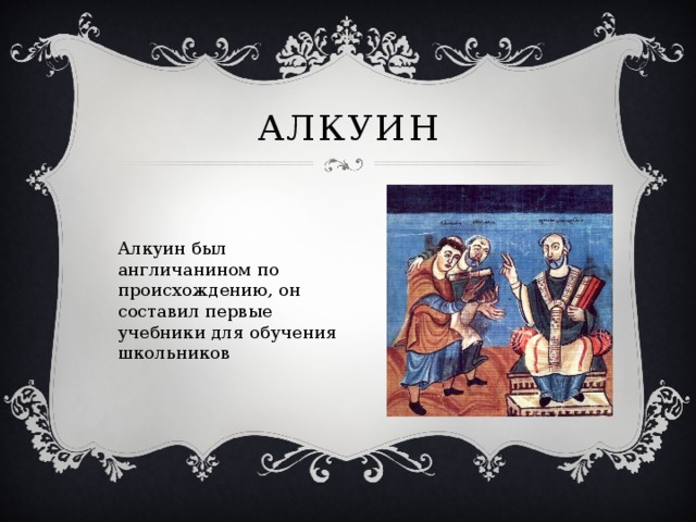 Алкуин Алкуин был англичанином по происхождению, он составил первые учебники для обучения школьников 