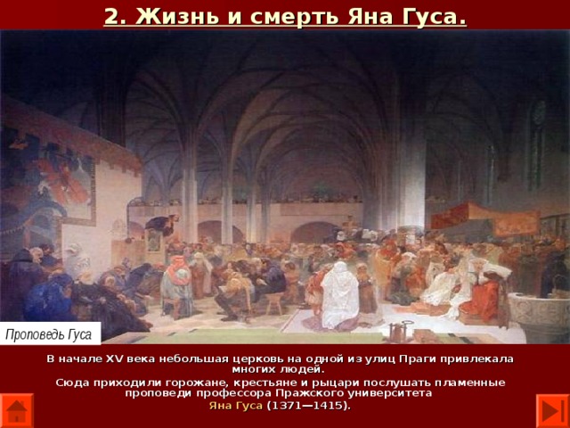 2. Жизнь и смерть Яна Гуса. Проповедь Гуса В начале XV века небольшая церковь на одной из улиц Праги привлекала многих людей. Сюда приходили горожане, крестьяне и рыцари послушать пламенные проповеди профессора Пражского университета Яна Гуса (1371—1415). 