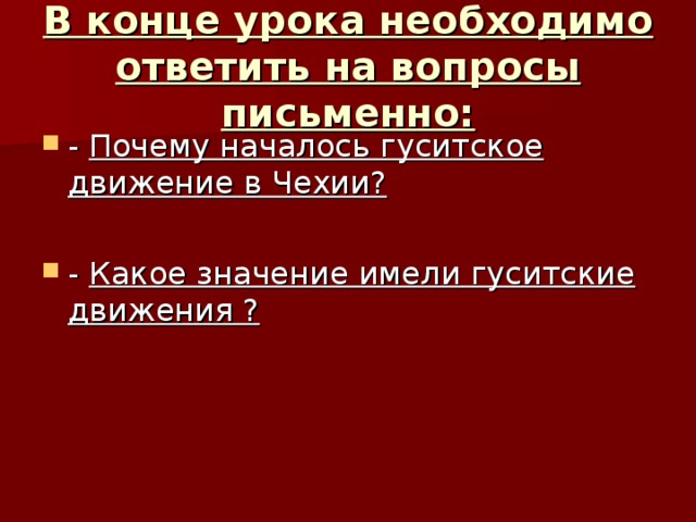 В конце урока необходимо ответить на вопросы письменно: - Почему началось гуситское движение в Чехии?  - Какое значение имели гуситские движения ? 