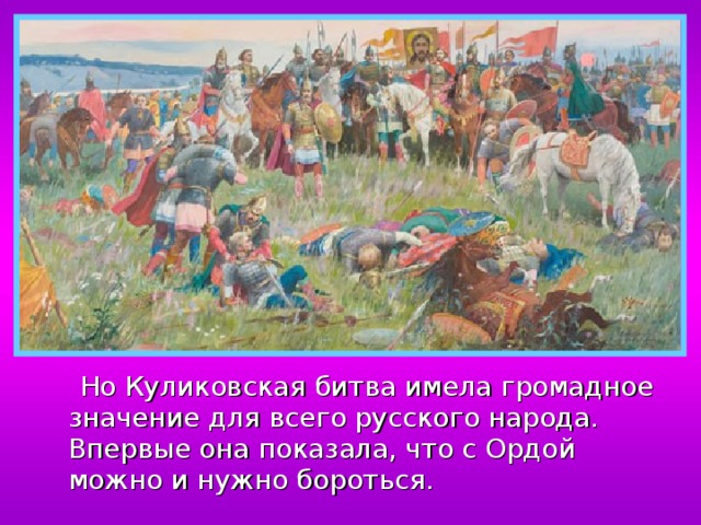  Но Куликовская битва имела громадное значение для всего русского народа. Впервые она показала, что с Ордой можно и нужно бороться. 