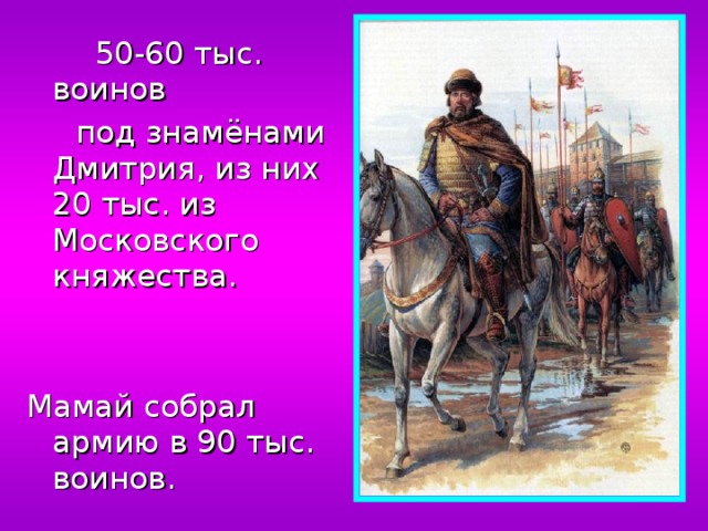  50-60 тыс. воинов  под знамёнами Дмитрия, из них 20 тыс. из Московского княжества. Мамай собрал армию в 90 тыс. воинов. 