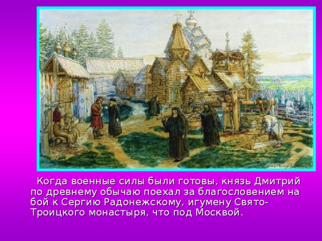  Когда военные силы были готовы, князь Дмитрий по древнему обычаю поехал за благословением на бой к Сергию Радонежскому, игумену Свято-Троицкого монастыря, что под Москвой. 