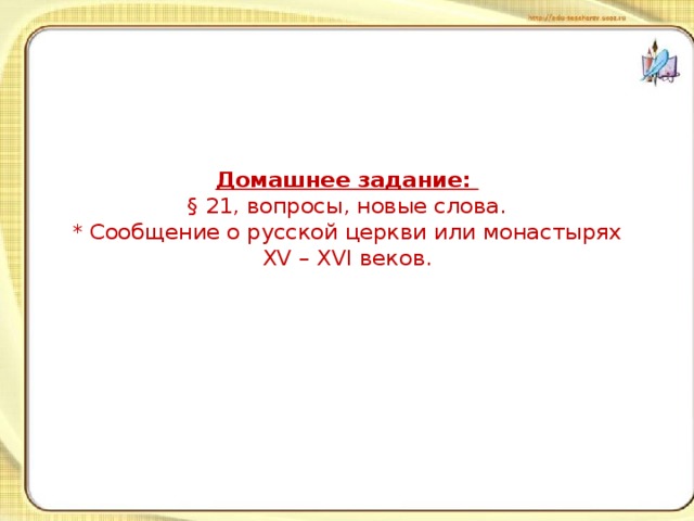Домашнее задание:  § 21, вопросы, новые слова.  * Сообщение о русской церкви или монастырях XV – XVI веков. 