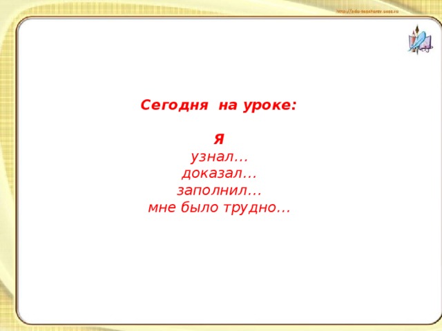   Сегодня на уроке:   Я  узнал…  доказал…  заполнил…  мне было трудно…     