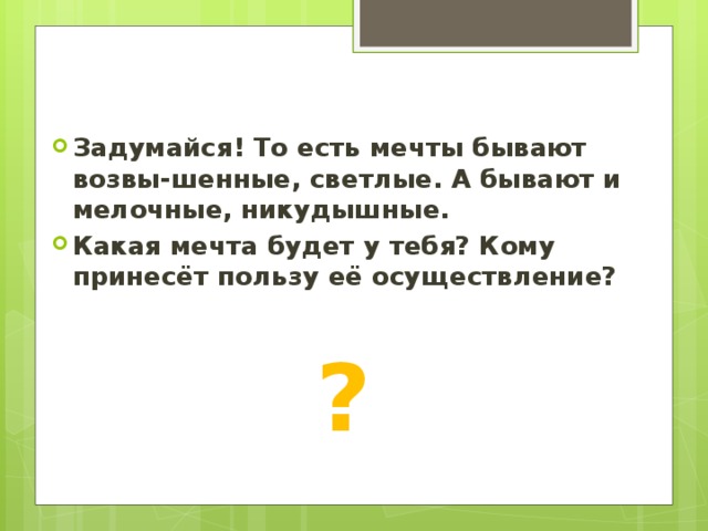 Задумайся! То есть мечты бывают возвы-шенные, светлые. А бывают и мелочные, никудышные. Какая мечта будет у тебя? Кому принесёт пользу её осуществление? ? 