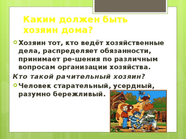 Каким должен быть хозяин дома? Хозяин тот, кто ведёт хозяйственные дела, распределяет обязанности, принимает ре-шения по различным вопросам организации хозяйства. Кто такой рачительный хозяин? Человек старательный, усердный, разумно бережливый. 