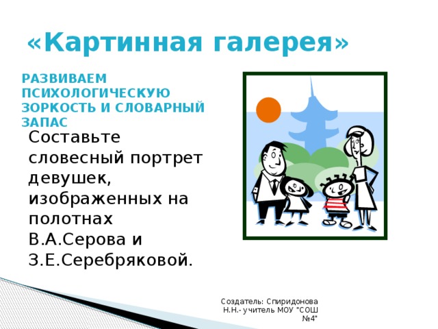 «Картинная галерея» РАЗВИВАЕМ ПСИХОЛОГИЧЕСКУЮ ЗОРКОСТЬ И СЛОВАРНЫЙ ЗАПАС Составьте словесный портрет девушек, изображенных на полотнах В.А.Серова и З.Е.Серебряковой. Создатель: Спиридонова Н.Н.- учитель МОУ 