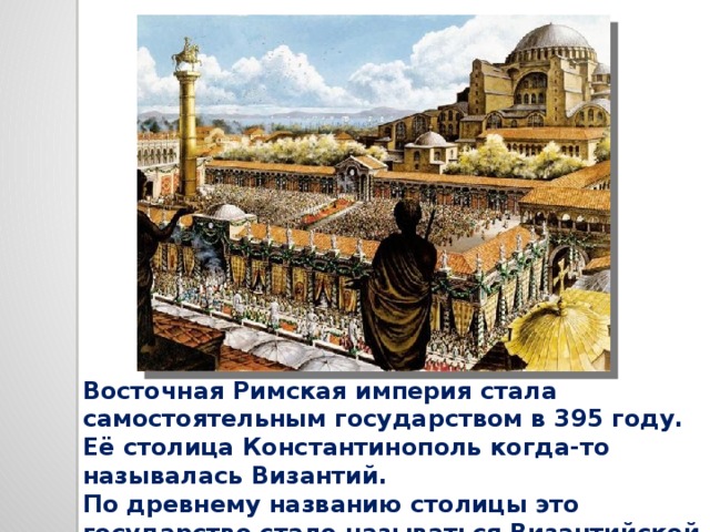 Восточная Римская империя стала самостоятельным государством в 395 году. Её столица Константинополь когда-то называлась Византий. По древнему названию столицы это государство стало называться Византийской империей. 