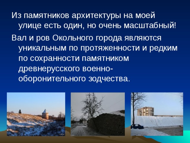 Из памятников архитектуры на моей улице есть один, но очень масштабный! Вал и ров Окольного города являются уникальным по протяженности и редким по сохранности памятником древнерусского военно-оборонительного зодчества. 