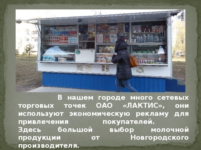  В нашем городе много сетевых торговых точек ОАО «ЛАКТИС», они используют экономическую рекламу для привлечения покупателей.  Здесь большой выбор молочной продукции от Новгородского производителя. 