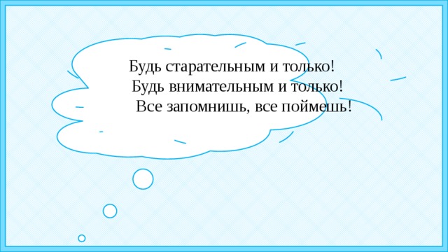   Будь старательным и только!  Будь внимательным и только!  Все запомнишь, все поймешь! 