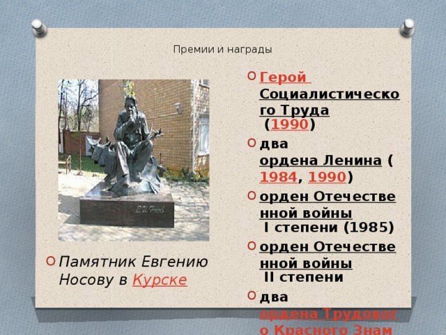 Премии и награды   Герой Социалистического Труда  ( 1990 ) два  ордена Ленина  ( 1984 ,  1990 ) орден Отечественной войны  I степени (1985) орден Отечественной войны  II степени два  ордена Трудового Красного Знамени орден Красной Звезды Памятник Евгению Носову в  Курске 