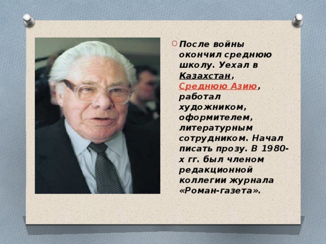 После войны окончил среднюю школу. Уехал в  Казахстан ,  Среднюю Азию , работал художником, оформителем, литературным сотрудником. Начал писать прозу. В 1980-х гг. был членом редакционной коллегии журнала «Роман-газета». 