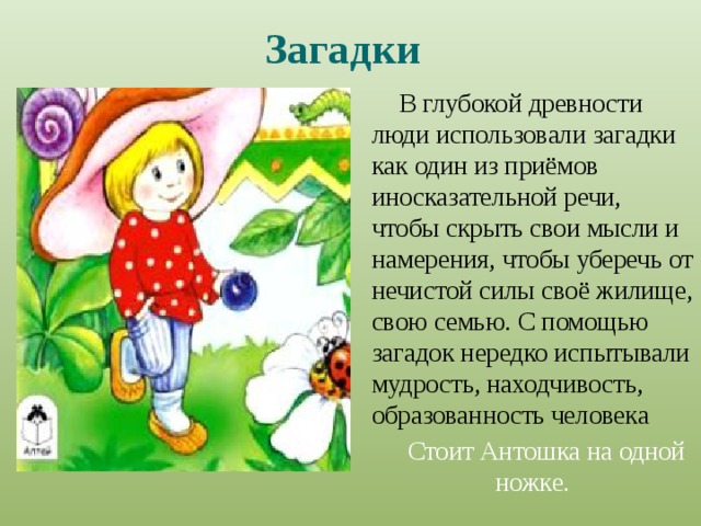 Загадки  В глубокой древности люди использовали загадки как один из приёмов иносказательной речи, чтобы скрыть свои мысли и намерения, чтобы уберечь от нечистой силы своё жилище, свою семью. С помощью загадок нередко испытывали мудрость, находчивость, образованность человека Стоит Антошка на одной ножке. 