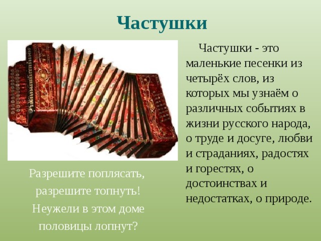 Частушки  Частушки - это маленькие песенки из четырёх слов, из которых мы узнаём о различных событиях в жизни русского народа, о труде и досуге, любви и страданиях, радостях и горестях, о достоинствах и недостатках, о природе. Разрешите поплясать,  разрешите топнуть!  Неужели в этом доме  половицы лопнут? 