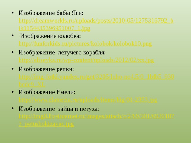 Изображение бабы Яги: http://dreamworlds.ru/uploads/posts/2010-05/1275316792_bik1154435396951007_1.jpg  Изображение колобка: http://funforkids.ru/pictures/kolobok/kolobok10.png Изображение летучего корабля: http://eliseyka.ru/wp-content/uploads/2012/02/xx.jpg  Изображение репки: http://img-fotki.yandex.ru/get/3205/luho-no4.5/0_1bfb5_930bcdc9_XL Изображение Емели: http://www.zlatoriza.ru/uploads/items/big/01-2353.jpg Изображение зайца и петуха: http://img0.liveinternet.ru/images/attach/c/2/69/301/69301873_petushokizayac.jpg 