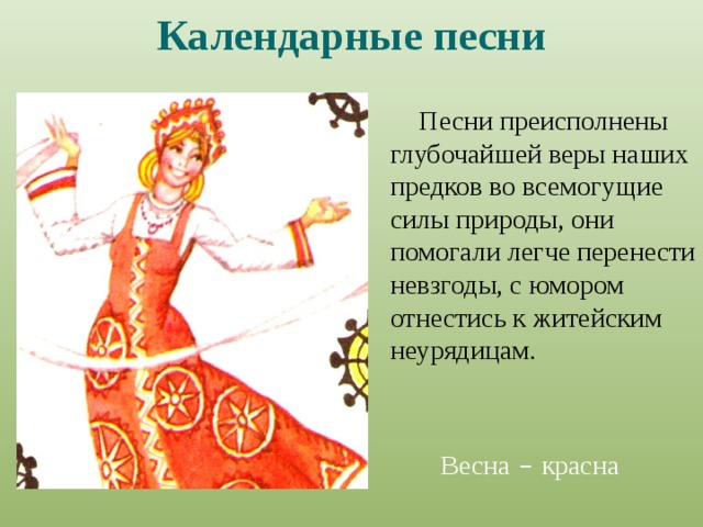 Календарные  песни Песни преисполнены глубочайшей веры наших предков во всемогущие силы природы, они помогали легче перенести невзгоды, с юмором отнестись к житейским неурядицам. Весна – красна 
