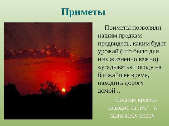 Приметы  Приметы  позволяли нашим предкам предвидеть, каким будет урожай (что было для них жизненно важно), «угадывать» погоду на ближайшее время, находить дорогу домой... Солнце красно заходит за лес – к колючему ветру 