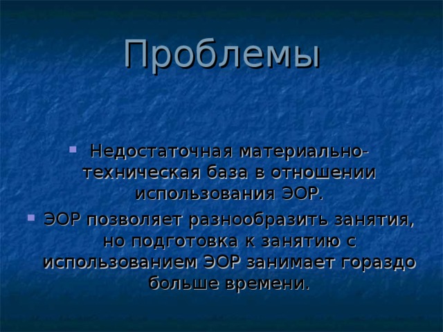 Проблемы Недостаточная материально-техническая база в отношении использования ЭОР. ЭОР позволяет разнообразить занятия, но подготовка к занятию с использованием ЭОР занимает гораздо больше времени. 