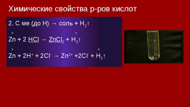 Химические свойства р-ров кислот 2. С ме (до Н) → соль + H 2 ↑  0 0 Zn + 2 HCl → ZnCl 2 + H 2 ↑  0 0 Zn + 2H + + 2Cl - → Zn 2+ +2Cl - + H 2 ↑ 