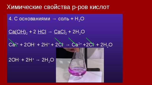 Химические свойства р-ров кислот 4. С основаниями → соль + H 2 О Сa(OН) 2 + 2 HCl → CaCl 2 + 2H 2 O Ca 2+ + 2OH - + 2H + + 2Cl - → Ca 2+ +2Cl - + 2H 2 O 2OH - + 2H + → 2H 2 O 