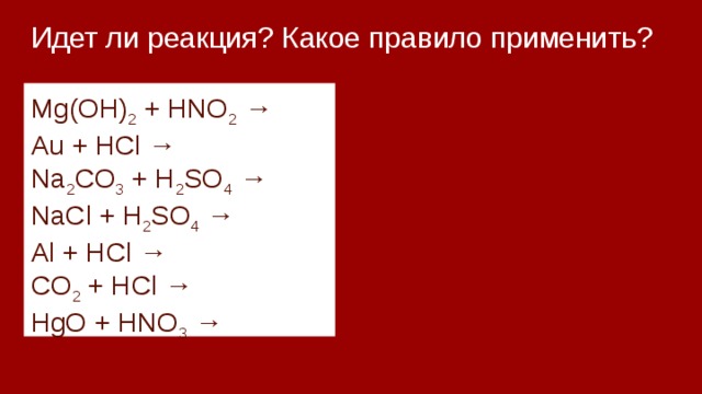 Идет ли реакция? Какое правило применить?   Mg(OH) 2 + HNO 2 → Au + HCl → Na 2 CO 3 + H 2 SO 4 → NaCl + H 2 SO 4 → Al + HCl → CO 2 + HCl → HgO + HNO 3 → 