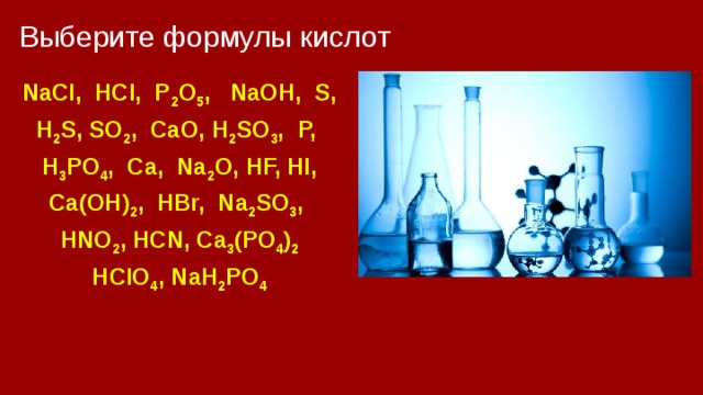 Выберите формулы кислот NaСl, HCl, P 2 O 5 , NaOH, S, H 2 S, SO 2 , CaO, H 2 SO 3 , P, H 3 PO 4 , Ca, Na 2 O, HF, HI, Ca(OH) 2 , HBr, Na 2 SO 3 , HNO 2 , HCN, Ca 3 (PO 4 ) 2 HClO 4 , NaH 2 PO 4 