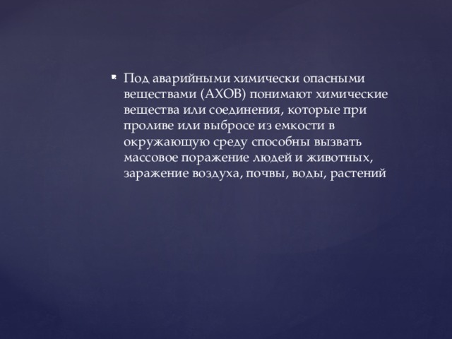 Под аварийными химически опасными веществами (АХОВ) понимают химические вещества или соединения, которые при проливе или выбросе из емкости в окружающую среду способны вызвать массовое поражение людей и животных, заражение воздуха, почвы, воды, растений 