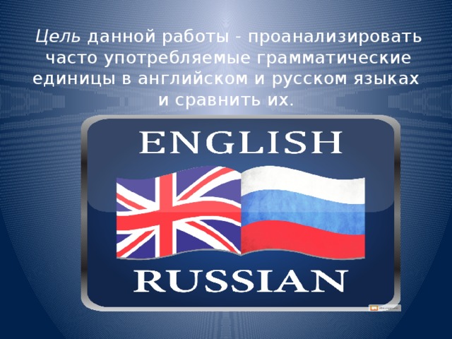  Цель  данной работы - проанализировать часто употребляемые грамматические единицы в английском и русском языках и сравнить их. 