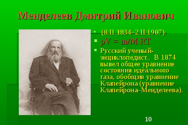 Менделеев Дмитрий Иванович  (8.II.1834–2.II.1907) pV = m / M  RT    Русский ученый-энциклопедист.. В 1874 вывел общее уравнение состояния идеального газа, обобщив уравнение Клапейрона (уравнение Клапейрона–Менделеева). 