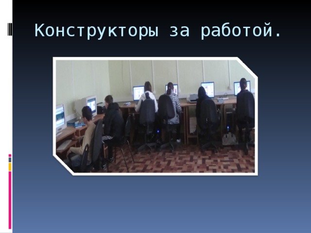 Конструкторы за работой. 
