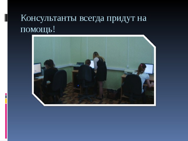 Консультанты всегда придут на помощь! 
