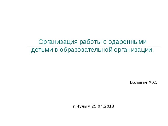Организация работы с одаренными детьми в образовательной организации.   Волевач М.С. г.Чулым 25.04.2018 
