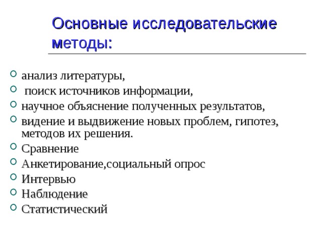 Основные исследовательские методы: анализ литературы,  поиск источников информации, научное объяснение полученных результатов, видение и выдвижение новых проблем, гипотез, методов их решения. Сравнение Анкетирование,социальный опрос Интервью Наблюдение Статистический 