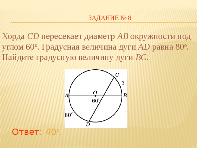 ЗАДАНИЕ № 8 Хорда CD пересекает диаметр AB окружности под углом 60 о . Градусная величина дуги AD равна 80 о . Найдите градусную величину дуги BC . В режиме слайдов ответы появляются после кликанья мышкой Ответ: 4 0 о .  