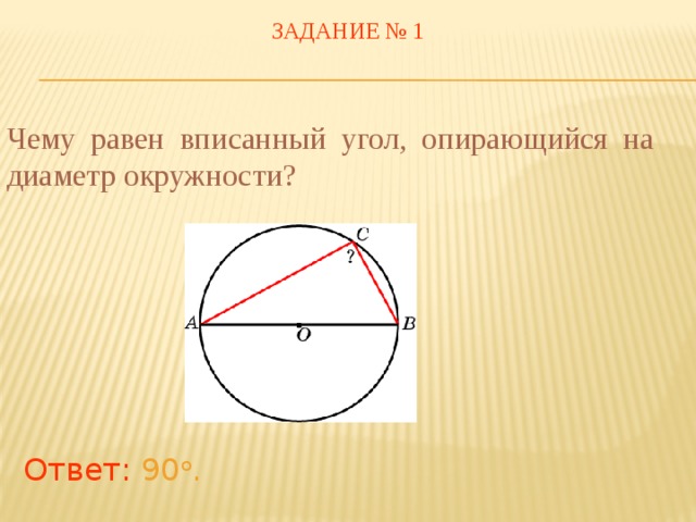 ЗАДАНИЕ № 1 Чему равен вписанный угол, опирающийся на диаметр окружности? В режиме слайдов ответы появляются после кликанья мышкой Ответ: 90 о .  