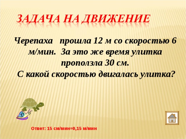 Черепаха прошла 12 м со скоростью 6 м/мин. За это же время улитка  проползла 30 см.  С какой скоростью двигалась улитка?  Ответ: 15 см/мин=0,15 м/мин 