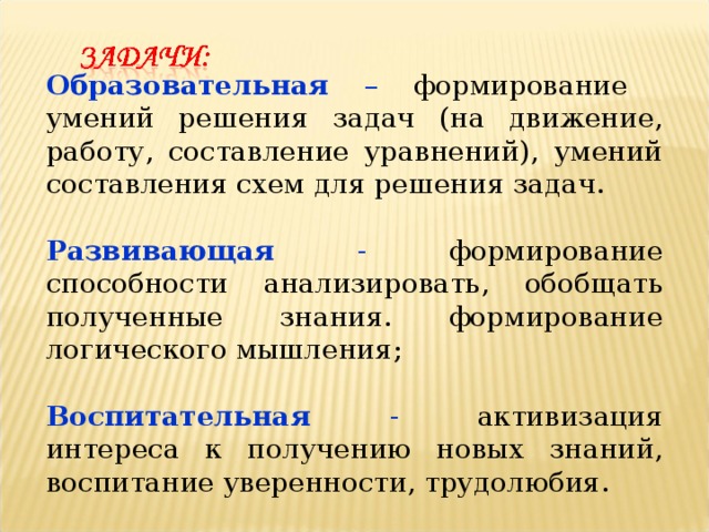 Образовательная –  формирование умений решения задач (на движение, работу, составление уравнений), умений составления схем для решения задач.  Развивающая -  формирование способности анализировать, обобщать полученные знания. формирование логического мышления;  Воспитательная -  активизация интереса к получению новых знаний, воспитание уверенности, трудолюбия. 