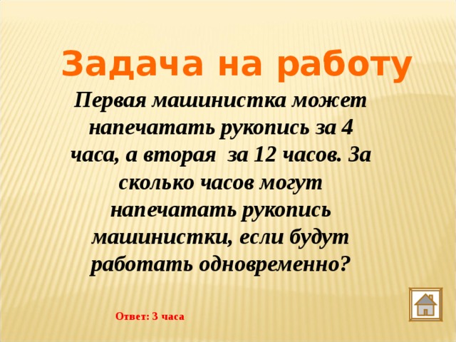 Задача на работу Первая машинистка может напечатать рукопись за 4 часа, а вторая за 12 часов. За сколько часов могут напечатать рукопись машинистки, если будут работать одновременно? Ответ: 3 часа 