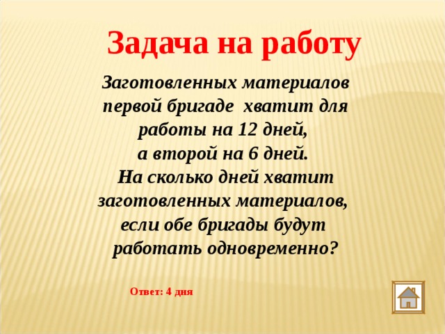 Задача на работу Заготовленных материалов первой бригаде хватит для работы на 12 дней, а второй на 6 дней. На сколько дней хватит заготовленных материалов, если обе бригады будут работать одновременно? Ответ: 4 дня 