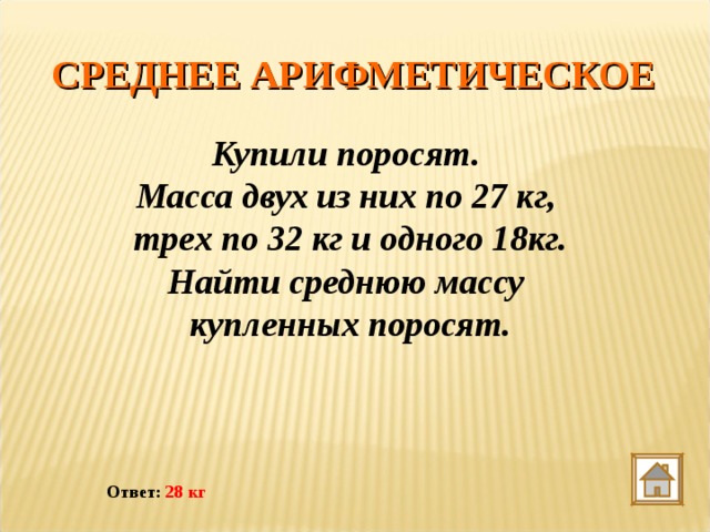 СРЕДНЕЕ АРИФМЕТИЧЕСКОЕ Купили поросят. Масса двух из них по 27 кг, трех по 32 кг и одного 18кг. Найти среднюю массу купленных поросят. Ответ: 28 кг 