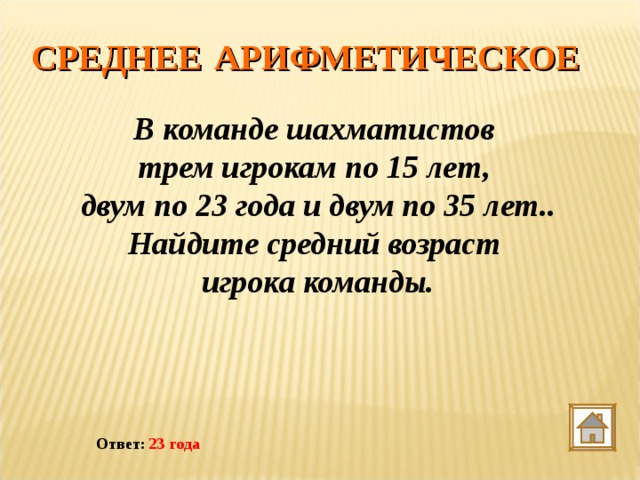 СРЕДНЕЕ  АРИФМЕТИЧЕСКОЕ В команде шахматистов трем игрокам по 15 лет, двум по 23 года и двум по 35 лет.. Найдите средний возраст игрока команды. Ответ: 23 года 