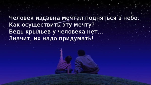 Человек издавна мечтал подняться в небо. Как осуществить эту мечту? Ведь крыльев у человека нет… Значит, их надо придумать! 