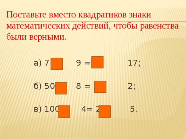 Поставьте вместо квадратиков знаки математических действий, чтобы равенства были верными.  а) 7 9 = 80 17;    б) 50 8 = 21 2;    в) 100 4= 20 5.   