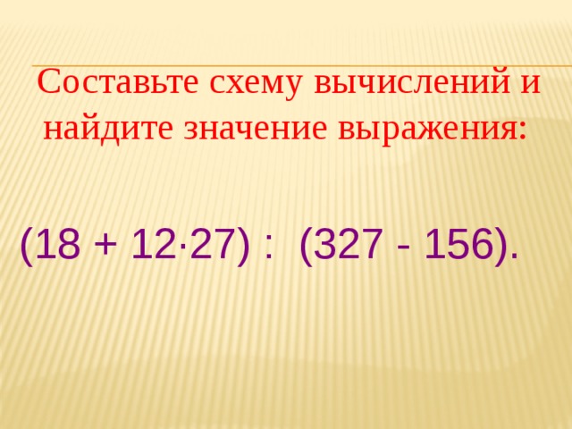  Составьте схему вычислений и найдите значение выражения: (18 + 12·27) : (327 - 156). 