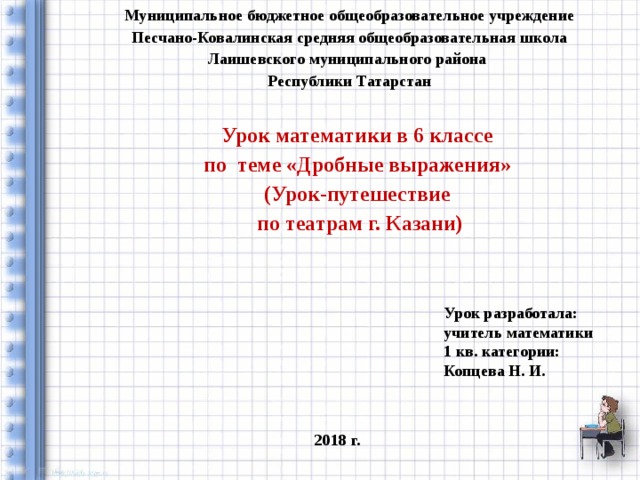 Муниципальное бюджетное общеобразовательное учреждение  Песчано-Ковалинская средняя общеобразовательная школа Лаишевского муниципального района Республики Татарстан Урок математики в 6 классе по теме «Дробные выражения» (Урок-путешествие по театрам г. Казани) Урок разработала: учитель математики 1 кв. категории: Копцева Н. И. 2018 г. 