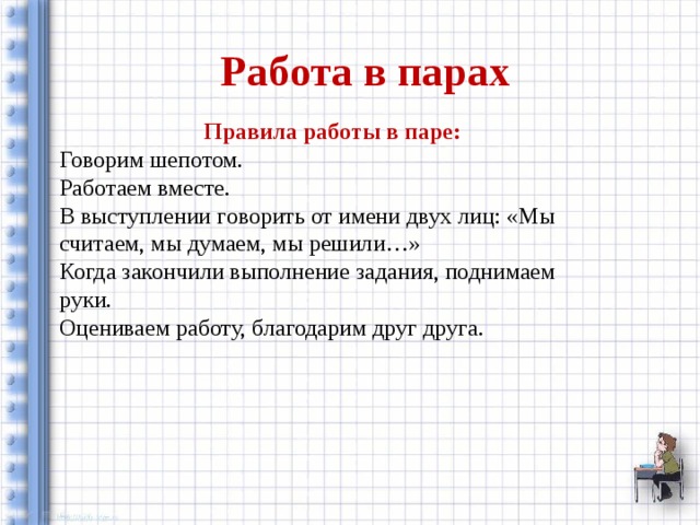  Работа в парах Правила работы в паре: Говорим шепотом. Работаем вместе. В выступлении говорить от имени двух лиц: «Мы считаем, мы думаем, мы решили…» Когда закончили выполнение задания, поднимаем руки. Оцениваем работу, благодарим друг друга. 