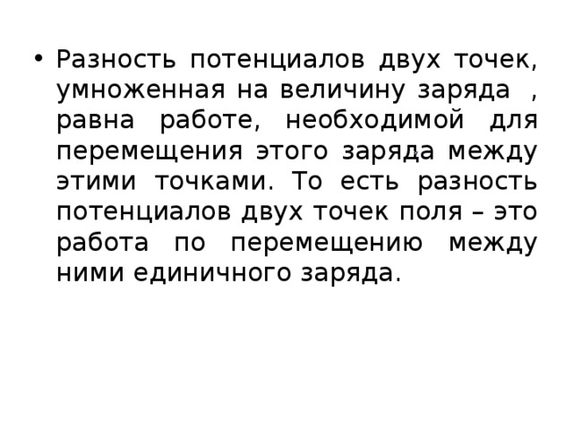 Разность потенциалов двух точек, умноженная на величину заряда  , равна работе, необходимой для перемещения этого заряда между этими точками. То есть разность потенциалов двух точек поля – это работа по перемещению между ними единичного заряда. 