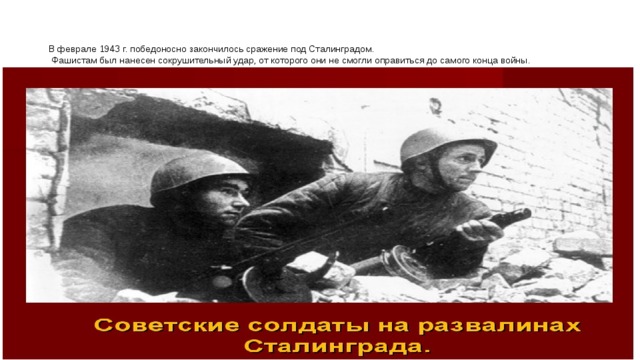 В феврале 1943 г. победоносно закончилось сражение под Сталинградом.  Фашистам был нанесен сокрушительный удар, от которого они не смогли оправиться до самого конца войны. 